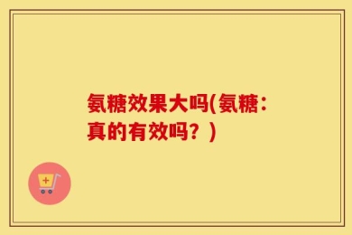 氨糖效果大吗(氨糖：真的有效吗？)