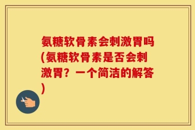 氨糖软骨素会刺激胃吗(氨糖软骨素是否会刺激胃？一个简洁的解答)