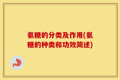 氨糖的分类及作用(氨糖的种类和功效简述)