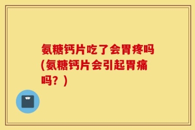 氨糖钙片吃了会胃疼吗(氨糖钙片会引起胃痛吗？)