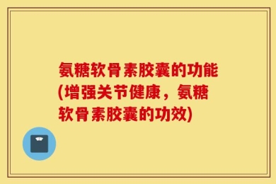 氨糖软骨素胶囊的功能(增强关节健康，氨糖软骨素胶囊的功效)