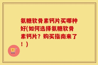 氨糖软骨素钙片买哪种好(如何选择氨糖软骨素钙片？购买指南来了！)