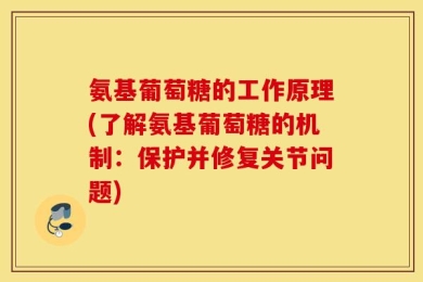 氨基葡萄糖的工作原理(了解氨基葡萄糖的机制：保护并修复关节问题)