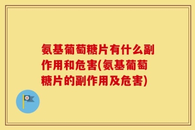 氨基葡萄糖片有什么副作用和危害(氨基葡萄糖片的副作用及危害)