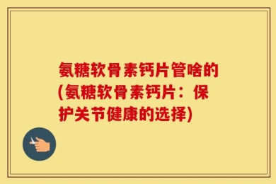 氨糖软骨素钙片管啥的(氨糖软骨素钙片：保护关节健康的选择)
