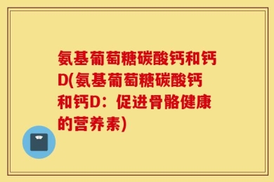 氨基葡萄糖碳酸钙和钙D(氨基葡萄糖碳酸钙和钙D：促进骨骼健康的营养素)