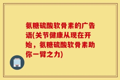 氨糖硫酸软骨素的广告语(关节健康从现在开始，氨糖硫酸软骨素助你一臂之力)