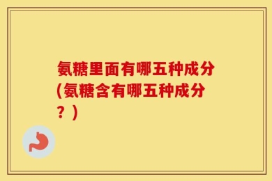 氨糖里面有哪五种成分(氨糖含有哪五种成分？)