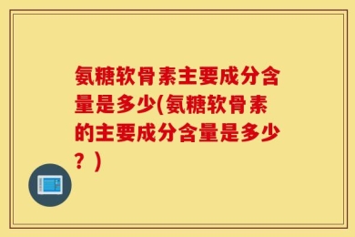 氨糖软骨素主要成分含量是多少(氨糖软骨素的主要成分含量是多少？)