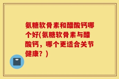 氨糖软骨素和醋酸钙哪个好(氨糖软骨素与醋酸钙，哪个更适合关节健康？)