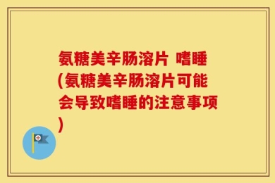 氨糖美辛肠溶片 嗜睡(氨糖美辛肠溶片可能会导致嗜睡的注意事项)