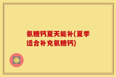 氨糖钙夏天能补(夏季适合补充氨糖钙)