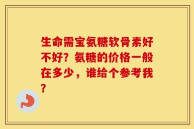 生命需宝氨糖软骨素好不好？氨糖的价格一般在多少，谁给个参考我？