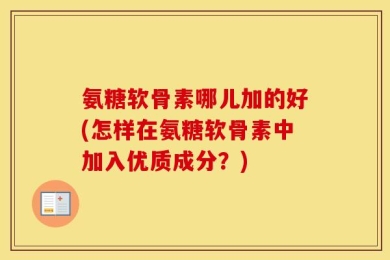 氨糖软骨素哪儿加的好(怎样在氨糖软骨素中加入优质成分？)