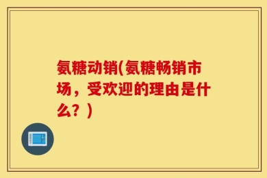 氨糖动销(氨糖畅销市场，受欢迎的理由是什么？)