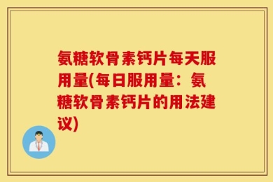 氨糖软骨素钙片每天服用量(每日服用量：氨糖软骨素钙片的用法建议)