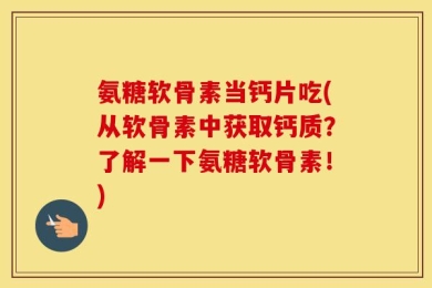 氨糖软骨素当钙片吃(从软骨素中获取钙质？了解一下氨糖软骨素！)