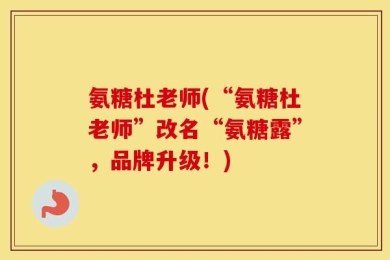 氨糖杜老师(“氨糖杜老师”改名“氨糖露”，品牌升级！)
