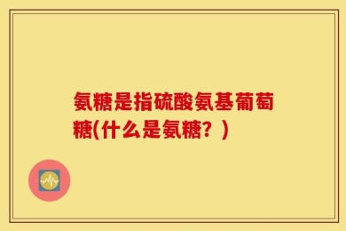 氨糖是指硫酸氨基葡萄糖(什么是氨糖？)