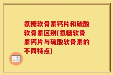氨糖软骨素钙片和硫酸软骨素区别(氨糖软骨素钙片与硫酸软骨素的不同特点)