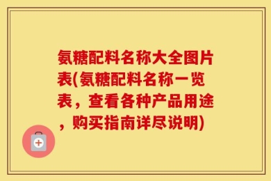 氨糖配料名称大全图片表(氨糖配料名称一览表，查看各种产品用途，购买指南详尽说明)