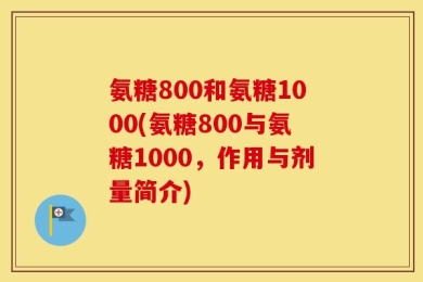 氨糖800和氨糖1000(氨糖800与氨糖1000，作用与剂量简介)