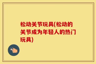 松动关节玩具(松动的关节成为年轻人的热门玩具)