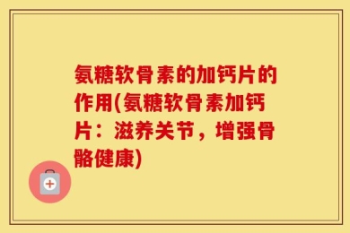 氨糖软骨素的加钙片的作用(氨糖软骨素加钙片：滋养关节，增强骨骼健康)