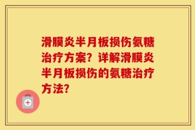 滑膜炎半月板损伤氨糖治疗方案？详解滑膜炎半月板损伤的氨糖治疗方法？