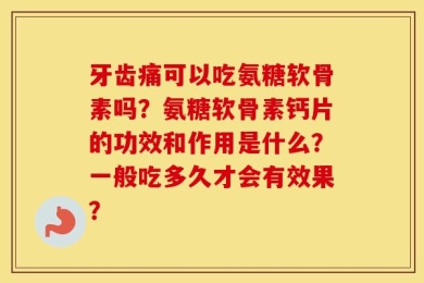 牙齿痛可以吃氨糖软骨素吗？氨糖软骨素钙片的功效和作用是什么？一般吃多久才会有效果？