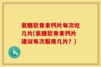氨糖软骨素钙片每次吃几片(氨糖软骨素钙片建议每次服用几片？)
