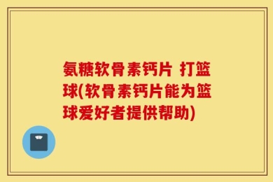 氨糖软骨素钙片 打篮球(软骨素钙片能为篮球爱好者提供帮助)
