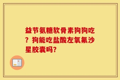 益节氨糖软骨素狗狗吃？狗能吃盐酸左氧氟沙星胶囊吗？