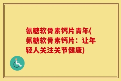 氨糖软骨素钙片青年(氨糖软骨素钙片：让年轻人关注关节健康)