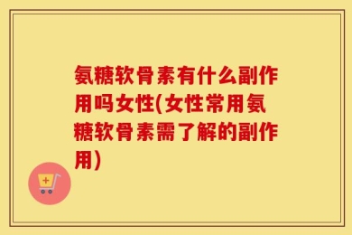 氨糖软骨素有什么副作用吗女性(女性常用氨糖软骨素需了解的副作用)