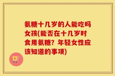 氨糖十几岁的人能吃吗女孩(能否在十几岁时食用氨糖？年轻女性应该知道的事项)