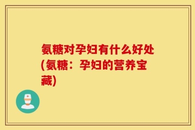 氨糖对孕妇有什么好处(氨糖：孕妇的营养宝藏)