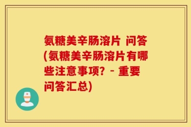 氨糖美辛肠溶片 问答(氨糖美辛肠溶片有哪些注意事项？- 重要问答汇总)