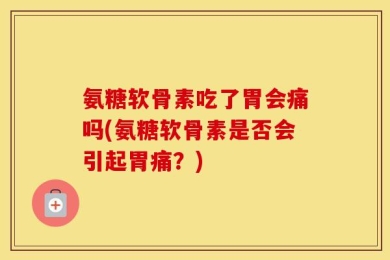 氨糖软骨素吃了胃会痛吗(氨糖软骨素是否会引起胃痛？)
