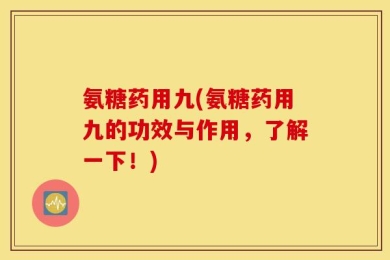 氨糖药用九(氨糖药用九的功效与作用，了解一下！)
