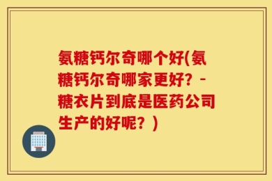 氨糖钙尔奇哪个好(氨糖钙尔奇哪家更好？-糖衣片到底是医药公司生产的好呢？)