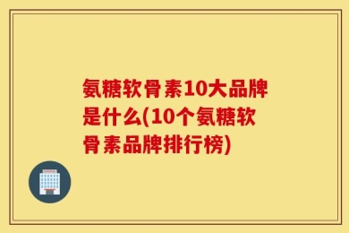 氨糖软骨素10大品牌是什么(10个氨糖软骨素品牌排行榜)