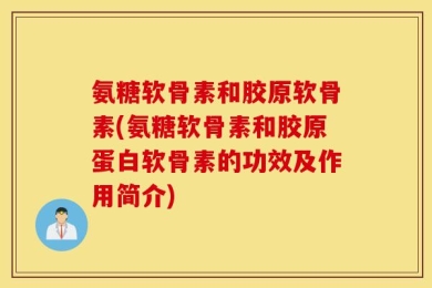 氨糖软骨素和胶原软骨素(氨糖软骨素和胶原蛋白软骨素的功效及作用简介)