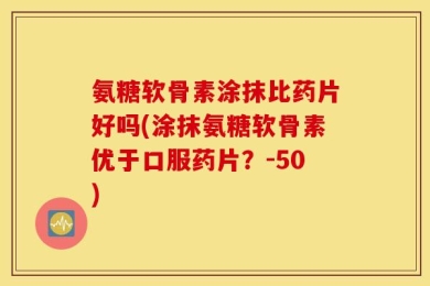 氨糖软骨素涂抹比药片好吗(涂抹氨糖软骨素优于口服药片？-50)
