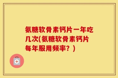 氨糖软骨素钙片一年吃几次(氨糖软骨素钙片每年服用频率？)