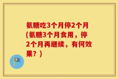 氨糖吃3个月停2个月(氨糖3个月食用，停2个月再继续，有何效果？)