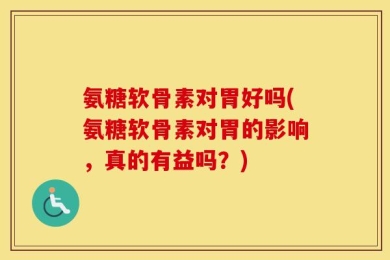 氨糖软骨素对胃好吗(氨糖软骨素对胃的影响，真的有益吗？)