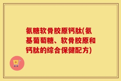 氨糖软骨胶原钙肽(氨基葡萄糖、软骨胶原和钙肽的综合保健配方)