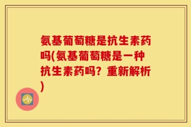氨基葡萄糖是抗生素药吗(氨基葡萄糖是一种抗生素药吗？重新解析)