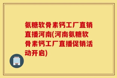 氨糖软骨素钙工厂直销直播河南(河南氨糖软骨素钙工厂直播促销活动开启)